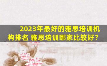 2023年最好的雅思培训机构排名 雅思培训哪家比较好？